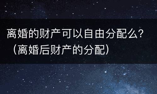 离婚的财产可以自由分配么？（离婚后财产的分配）