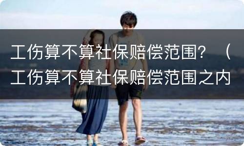 工伤算不算社保赔偿范围？（工伤算不算社保赔偿范围之内）