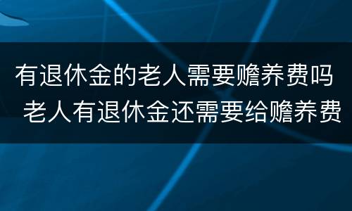 有退休金的老人需要赡养费吗 老人有退休金还需要给赡养费吗