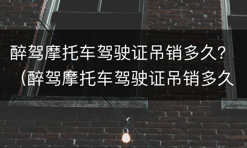 醉驾摩托车驾驶证吊销多久？（醉驾摩托车驾驶证吊销多久可以恢复）
