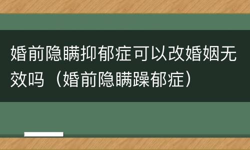 婚前隐瞒抑郁症可以改婚姻无效吗（婚前隐瞒躁郁症）