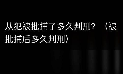从犯被批捕了多久判刑？（被批捕后多久判刑）
