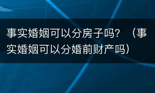 事实婚姻可以分房子吗？（事实婚姻可以分婚前财产吗）