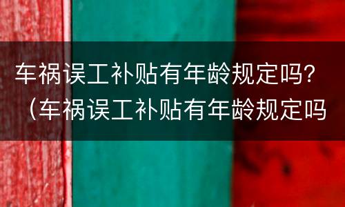 车祸误工补贴有年龄规定吗？（车祸误工补贴有年龄规定吗多少）