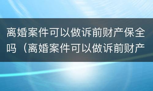 离婚案件可以做诉前财产保全吗（离婚案件可以做诉前财产保全吗知乎）