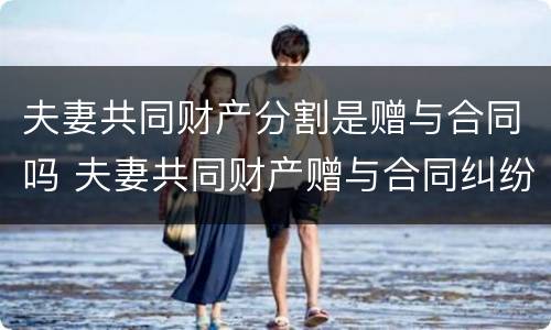 夫妻共同财产分割是赠与合同吗 夫妻共同财产赠与合同纠纷