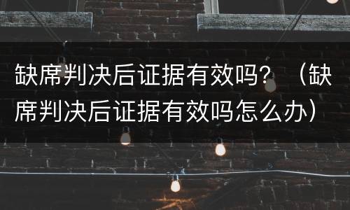缺席判决后证据有效吗？（缺席判决后证据有效吗怎么办）