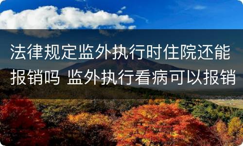 法律规定监外执行时住院还能报销吗 监外执行看病可以报销