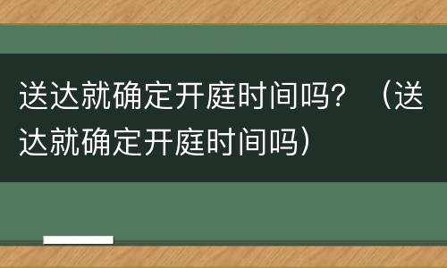 送达就确定开庭时间吗？（送达就确定开庭时间吗）