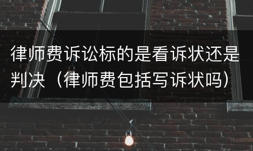 律师费诉讼标的是看诉状还是判决（律师费包括写诉状吗）