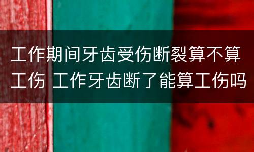 工作期间牙齿受伤断裂算不算工伤 工作牙齿断了能算工伤吗