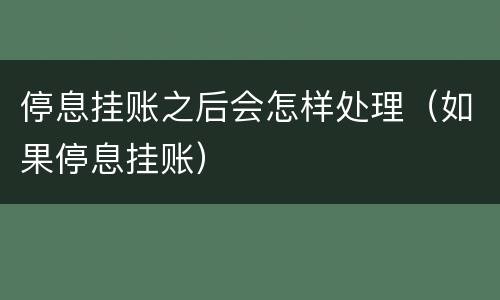 停息挂账之后会怎样处理（如果停息挂账）