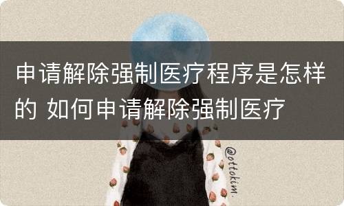 申请解除强制医疗程序是怎样的 如何申请解除强制医疗