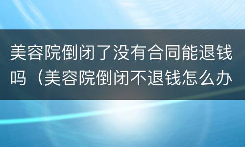 美容院倒闭了没有合同能退钱吗（美容院倒闭不退钱怎么办）