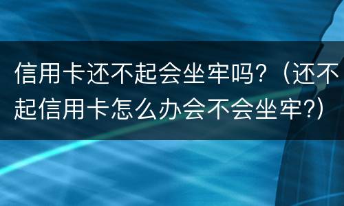 信用卡还不起会坐牢吗? 为什么信用卡不还会坐牢