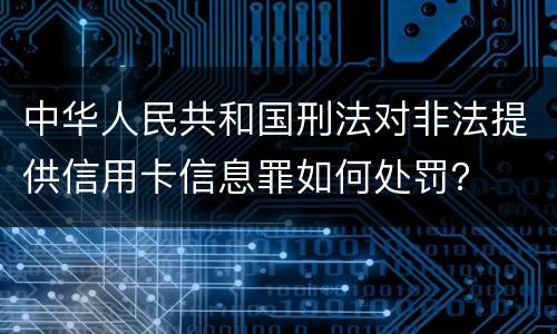 中华人民共和国刑法对非法提供信用卡信息罪如何处罚？
