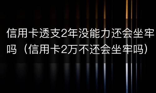 信用卡透支2年没能力还会坐牢吗（信用卡2万不还会坐牢吗）
