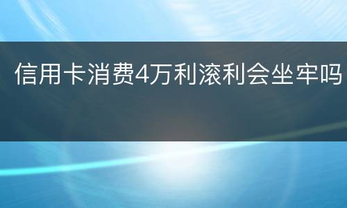信用卡消费4万利滚利会坐牢吗