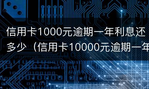 信用卡1000元逾期一年利息还多少（信用卡10000元逾期一年还多少）