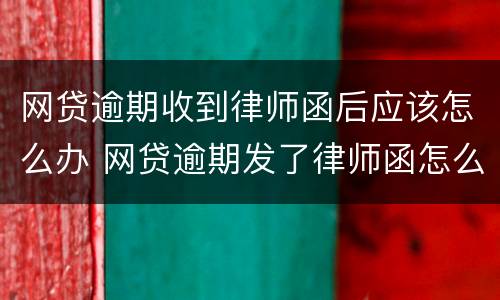 网贷逾期收到律师函后应该怎么办 网贷逾期发了律师函怎么办