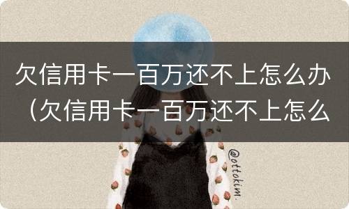 欠信用卡一百万还不上怎么办（欠信用卡一百万还不上怎么办呢）