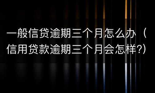 一般信贷逾期三个月怎么办（信用贷款逾期三个月会怎样?）
