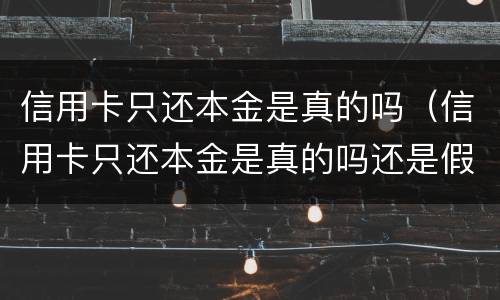 信用卡只还本金是真的吗（信用卡只还本金是真的吗还是假的）