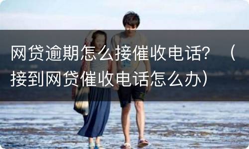网贷逾期怎么接催收电话？（接到网贷催收电话怎么办）