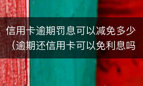 信用卡逾期罚息可以减免多少（逾期还信用卡可以免利息吗）