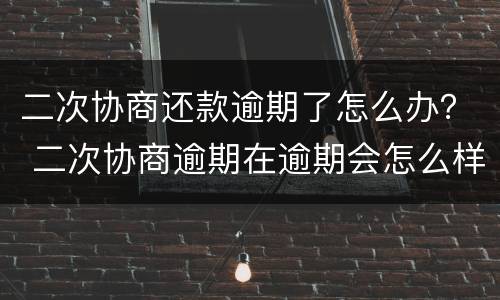 二次协商还款逾期了怎么办？ 二次协商逾期在逾期会怎么样