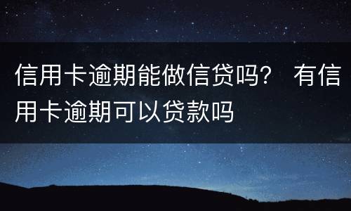 信用卡逾期能做信贷吗？ 有信用卡逾期可以贷款吗