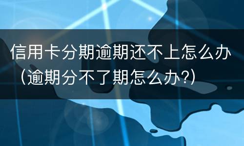 信用卡分期逾期还不上怎么办（逾期分不了期怎么办?）