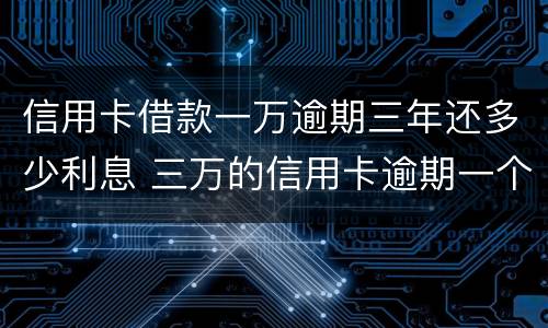 信用卡借款一万逾期三年还多少利息 三万的信用卡逾期一个月利息是多少