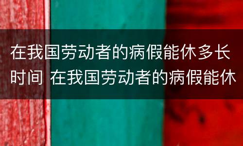 在我国劳动者的病假能休多长时间 在我国劳动者的病假能休多长时间啊