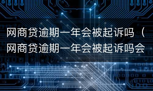 网商贷逾期一年会被起诉吗（网商贷逾期一年会被起诉吗会坐牢吗）