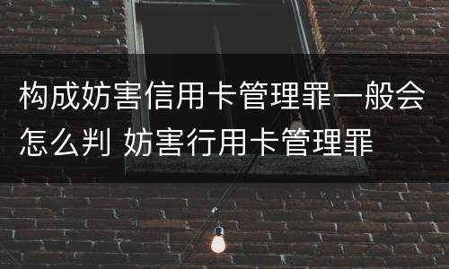 构成妨害信用卡管理罪一般会怎么判 妨害行用卡管理罪