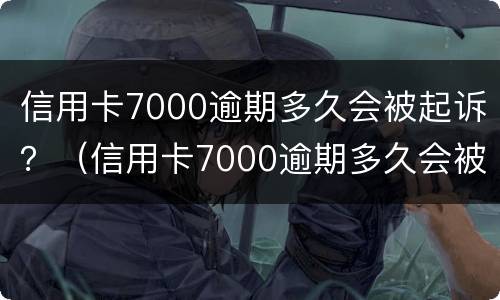 信用卡7000逾期多久会被起诉？（信用卡7000逾期多久会被起诉）
