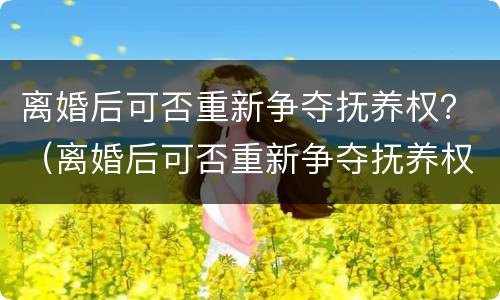离婚后可否重新争夺抚养权？（离婚后可否重新争夺抚养权和抚养权）