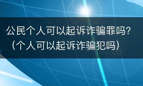 公民个人可以起诉诈骗罪吗？（个人可以起诉诈骗犯吗）