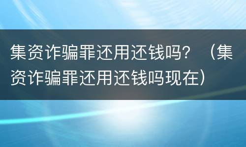 集资诈骗罪还用还钱吗？（集资诈骗罪还用还钱吗现在）