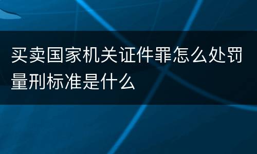 买卖国家机关证件罪怎么处罚量刑标准是什么