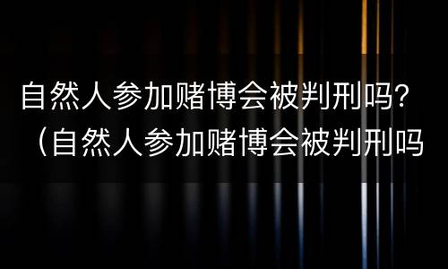 自然人参加赌博会被判刑吗？（自然人参加赌博会被判刑吗）