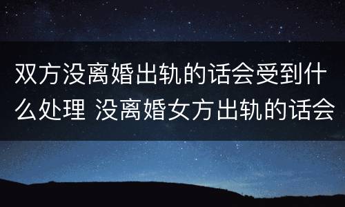 双方没离婚出轨的话会受到什么处理 没离婚女方出轨的话会受到什么处理