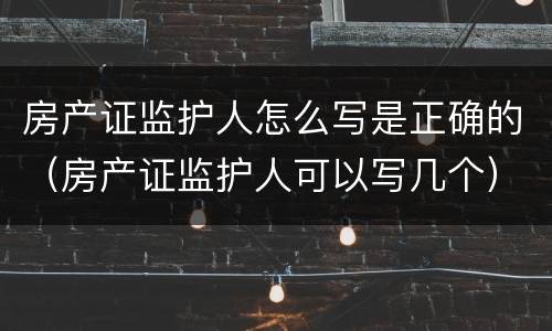 房产证监护人怎么写是正确的（房产证监护人可以写几个）