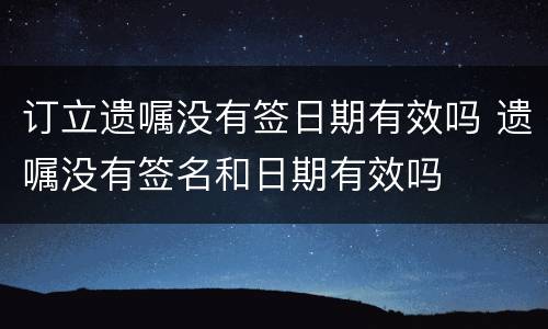 订立遗嘱没有签日期有效吗 遗嘱没有签名和日期有效吗