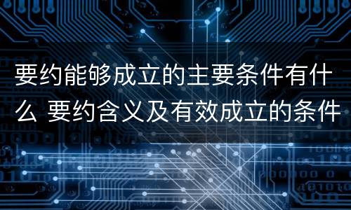 要约能够成立的主要条件有什么 要约含义及有效成立的条件