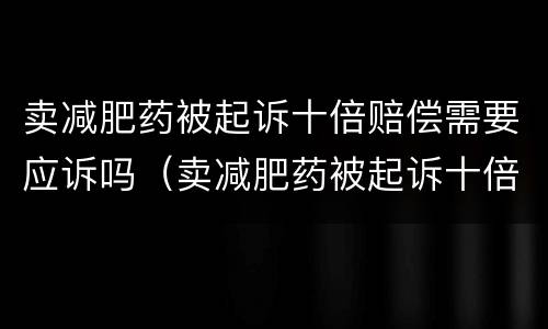 卖减肥药被起诉十倍赔偿需要应诉吗（卖减肥药被起诉十倍赔偿需要应诉吗法院）