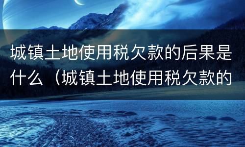 城镇土地使用税欠款的后果是什么（城镇土地使用税欠款的后果是什么意思）
