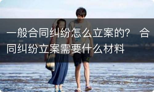 一般合同纠纷怎么立案的？ 合同纠纷立案需要什么材料
