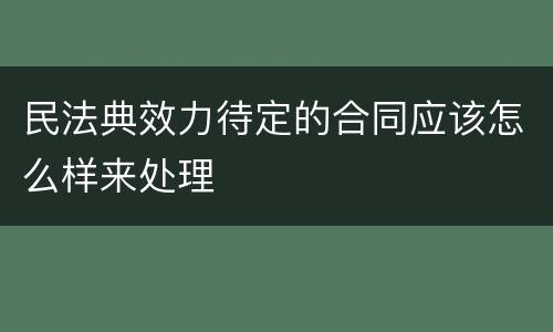 民法典效力待定的合同应该怎么样来处理